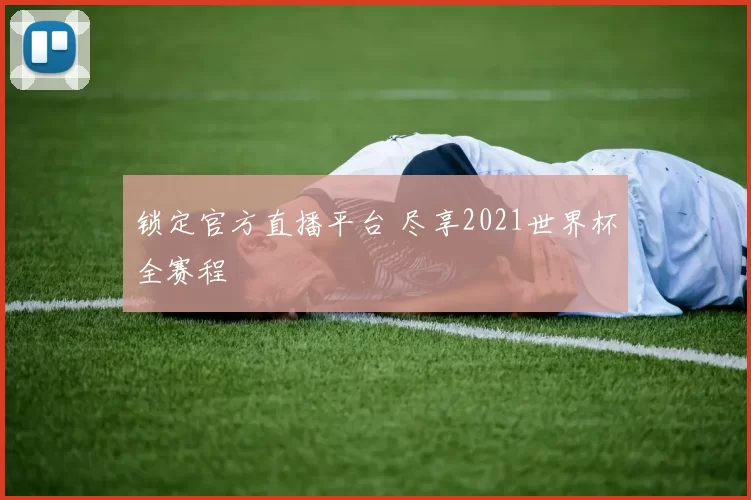 锁定官方直播平台 尽享2021世界杯全赛程