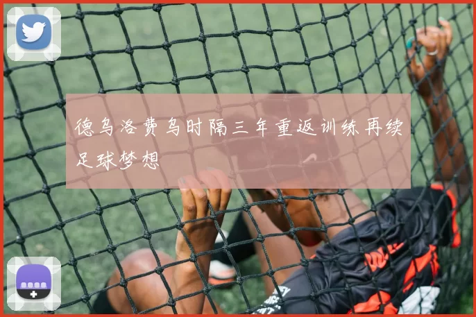 德乌洛费乌时隔三年重返训练再续足球梦想