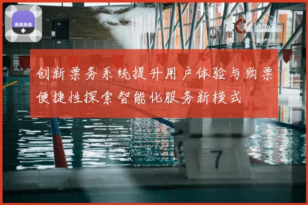 创新票务系统提升用户体验与购票便捷性探索智能化服务新模式