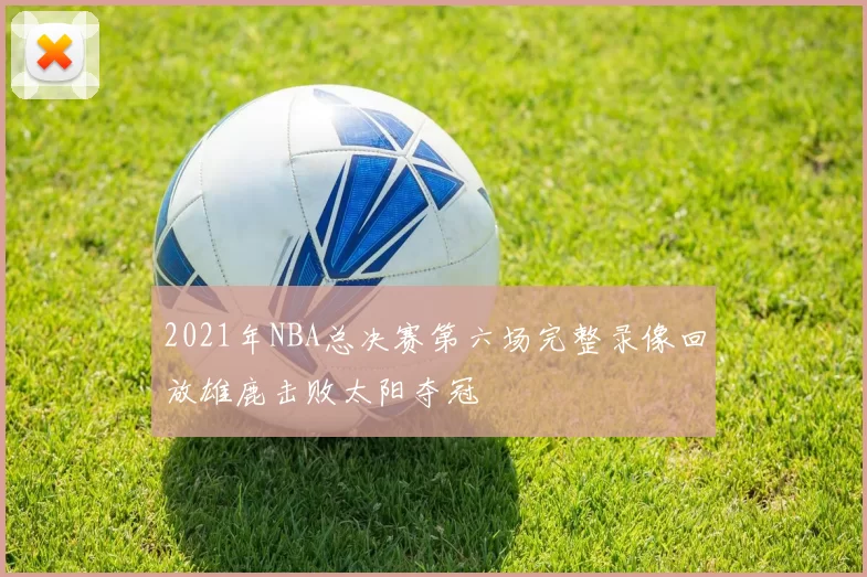 2021年NBA总决赛第六场完整录像回放雄鹿击败太阳夺冠