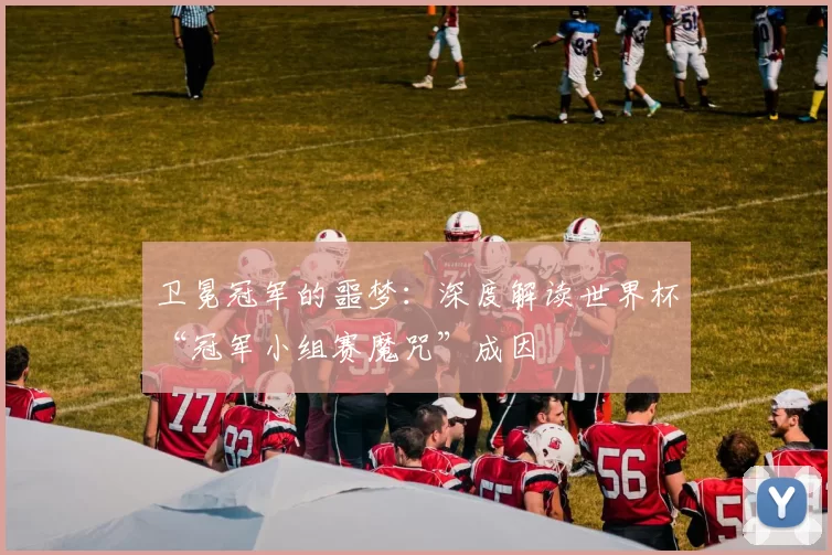 卫冕冠军的噩梦：深度解读世界杯“冠军小组赛魔咒”成因