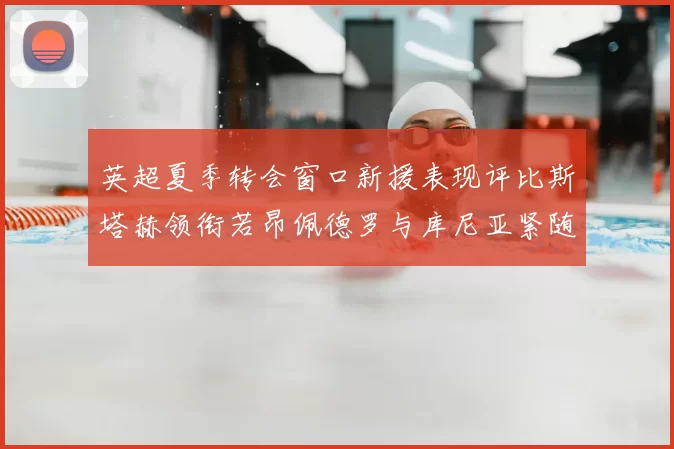 英超夏季转会窗口新援表现评比斯塔赫领衔若昂佩德罗与库尼亚紧随其后
