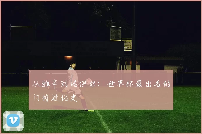 从雅辛到诺伊尔:世界杯最出名的门将进化史
