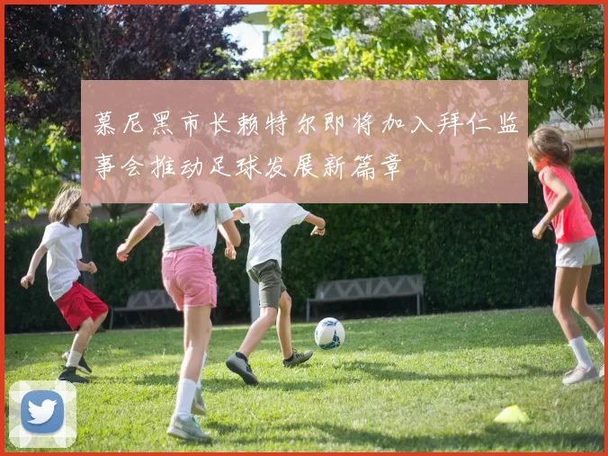 慕尼黑市长赖特尔即将加入拜仁监事会推动足球发展新篇章