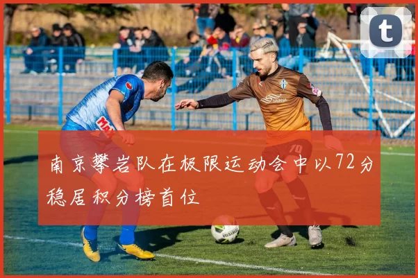 南京攀岩队在极限运动会中以72分稳居积分榜首位