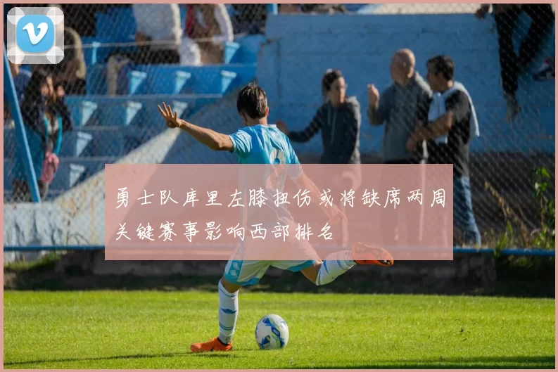 勇士队库里左膝扭伤或将缺席两周关键赛事影响西部排名