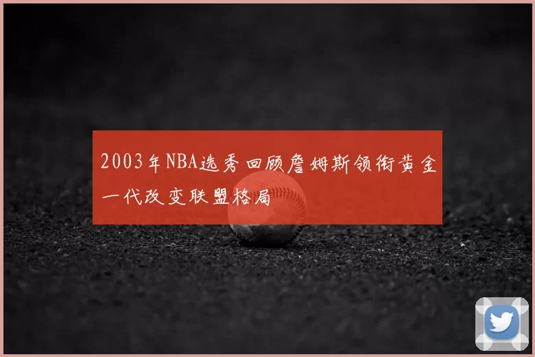 2003年NBA选秀回顾詹姆斯领衔黄金一代改变联盟格局