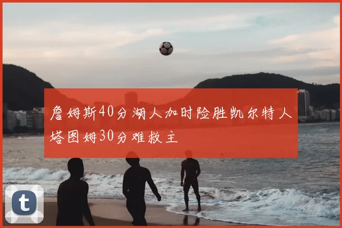 詹姆斯40分湖人加时险胜凯尔特人塔图姆30分难救主