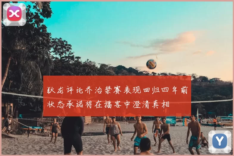 狄龙评论乔治禁赛表现回归四年前状态承诺将在播客中澄清真相