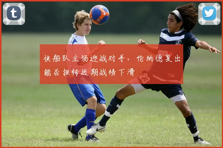 快船队主场迎战对手，伦纳德复出能否扭转近期战绩下滑