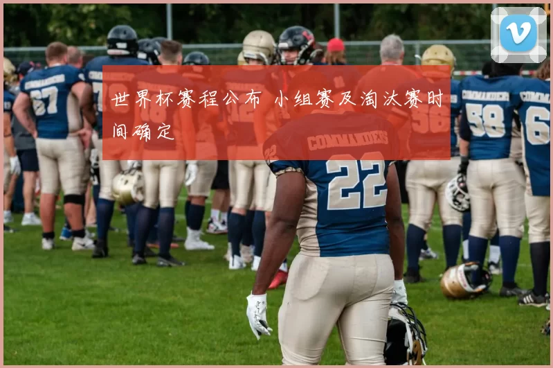 世界杯赛程公布 小组赛及淘汰赛时间确定