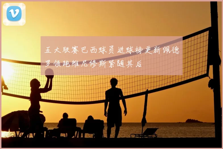 五大联赛巴西球员进球榜更新佩德罗领跑维尼修斯紧随其后