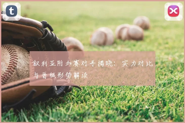 叙利亚附加赛对手揭晓：实力对比与晋级形势解读