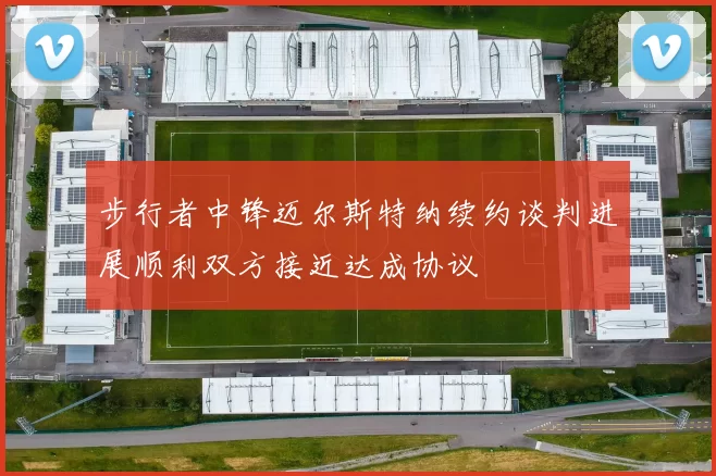 步行者中锋迈尔斯特纳续约谈判进展顺利双方接近达成协议