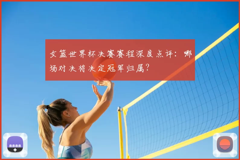 女篮世界杯决赛赛程深度点评：哪场对决将决定冠军归属？