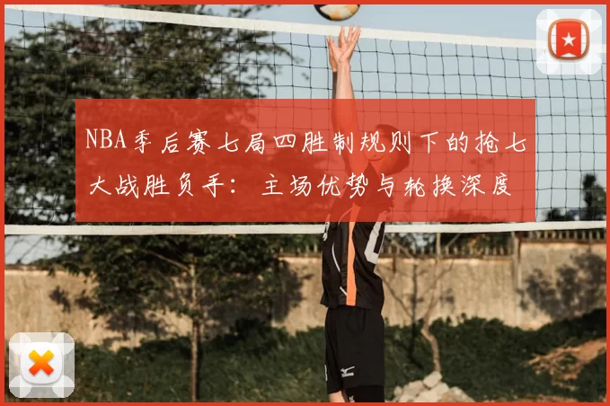 NBA季后赛七局四胜制规则下的抢七大战胜负手：主场优势与轮换深度的较量