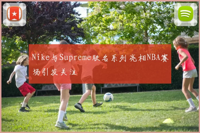 Nike与Supreme联名系列亮相NBA赛场引发关注