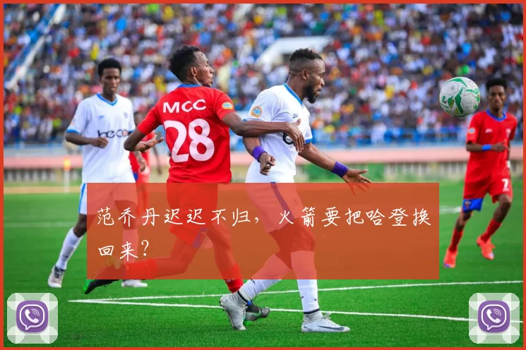 范乔丹迟迟不归，火箭要把哈登换回来？