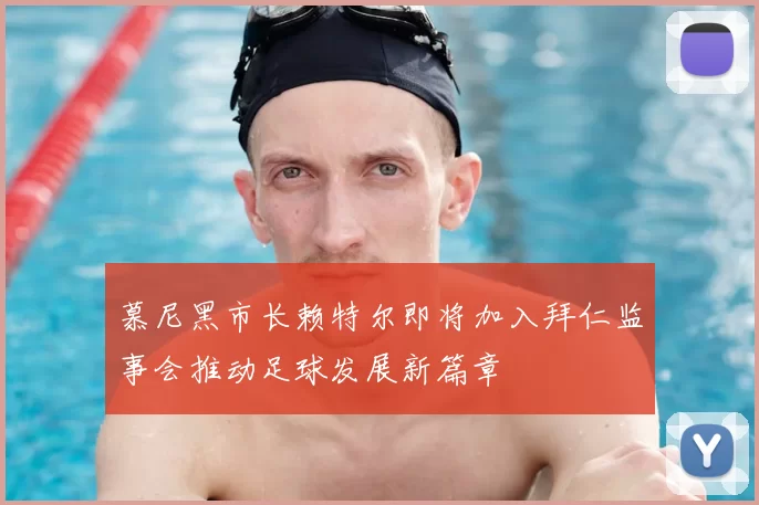慕尼黑市长赖特尔即将加入拜仁监事会推动足球发展新篇章