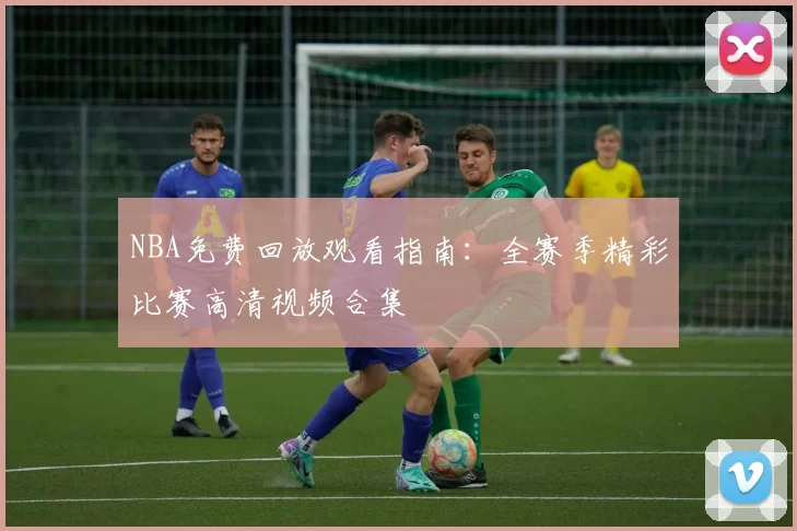 NBA免费回放观看指南:全赛季精彩比赛高清视频合集