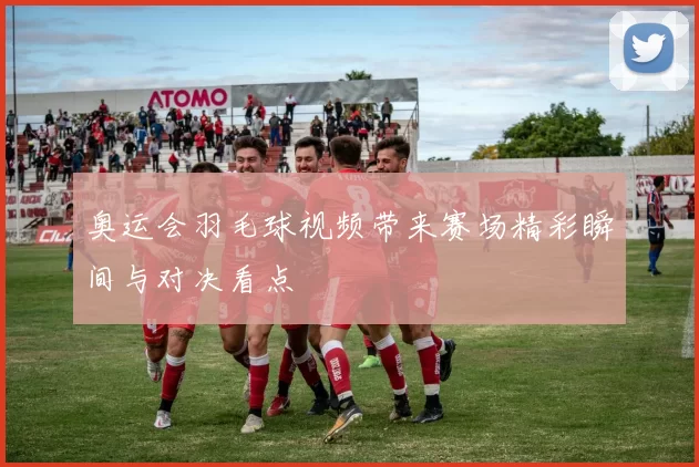 奥运会羽毛球视频带来赛场精彩瞬间与对决看点