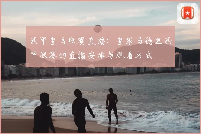 西甲皇马联赛直播：皇家马德里西甲联赛的直播安排与观看方式