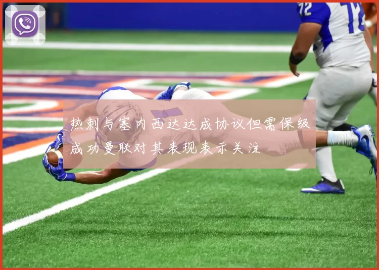 热刺与塞内西达达成协议但需保级成功曼联对其表现表示关注
