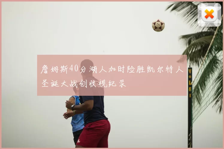 詹姆斯40分湖人加时险胜凯尔特人圣诞大战创收视纪录