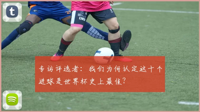专访评选者：我们为何认定这十个进球是世界杯史上最佳？