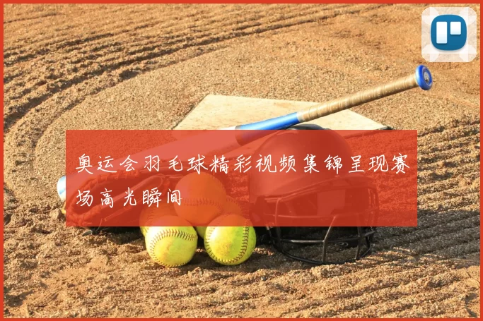 奥运会羽毛球精彩视频集锦呈现赛场高光瞬间