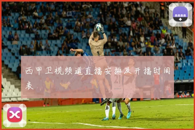 西甲卫视频道直播安排及开播时间表