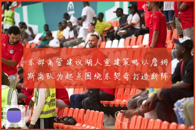 东部高管建议湖人重建策略以詹姆斯离队为起点围绕东契奇打造新阵容