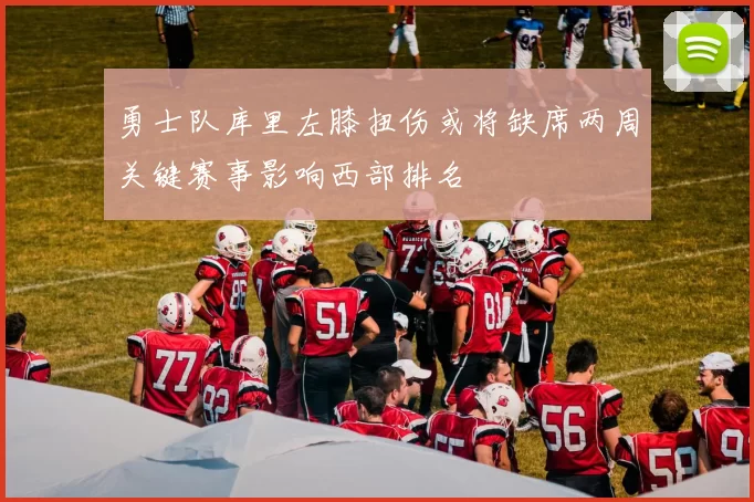勇士队库里左膝扭伤或将缺席两周关键赛事影响西部排名