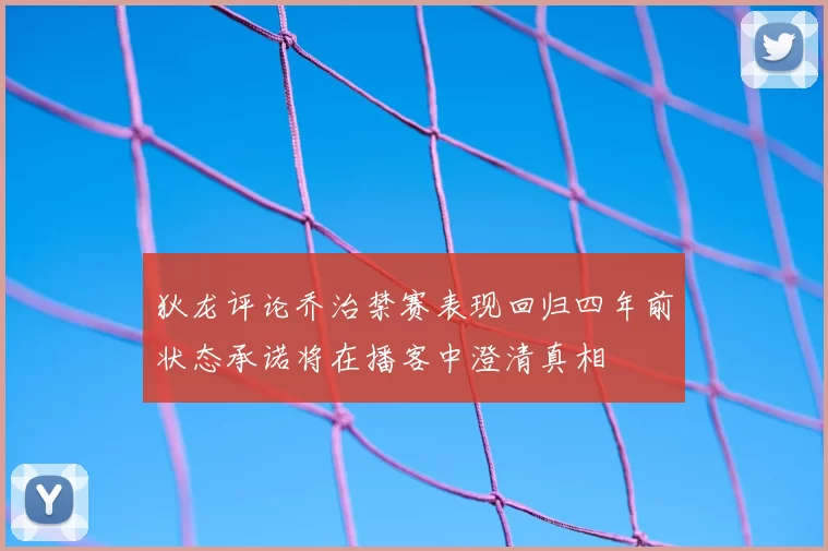 狄龙评论乔治禁赛表现回归四年前状态承诺将在播客中澄清真相