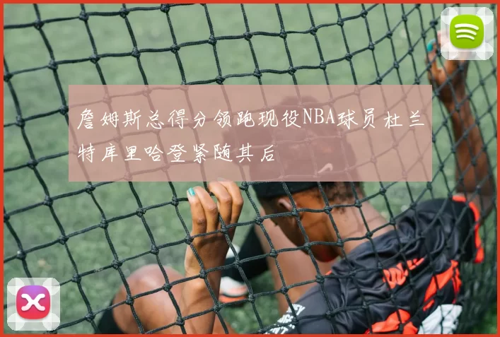 詹姆斯总得分领跑现役NBA球员杜兰特库里哈登紧随其后