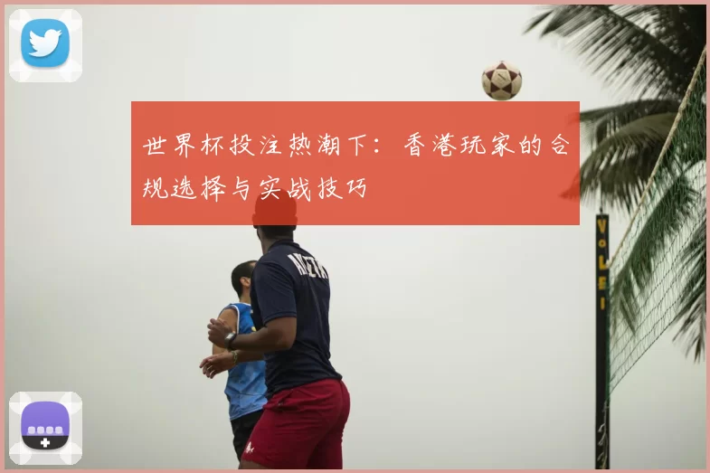 世界杯投注热潮下:香港玩家的合规选择与实战技巧