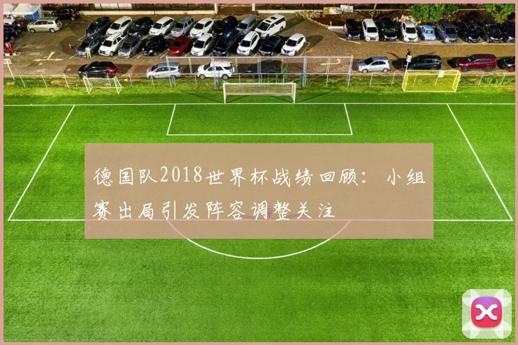 德国队2018世界杯战绩回顾:小组赛出局引发阵容调整关注