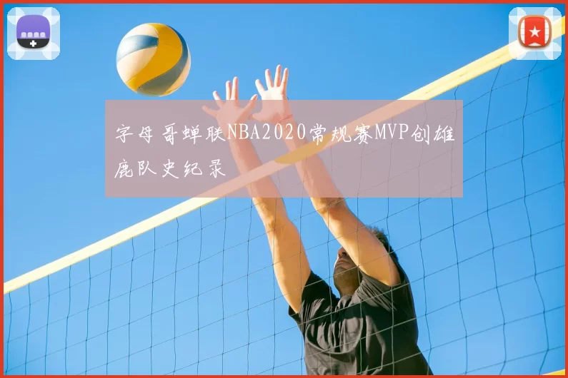 字母哥蝉联NBA2020常规赛MVP创雄鹿队史纪录