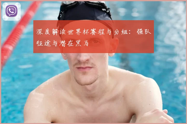 深度解读世界杯赛程与分组：强队征途与潜在黑马