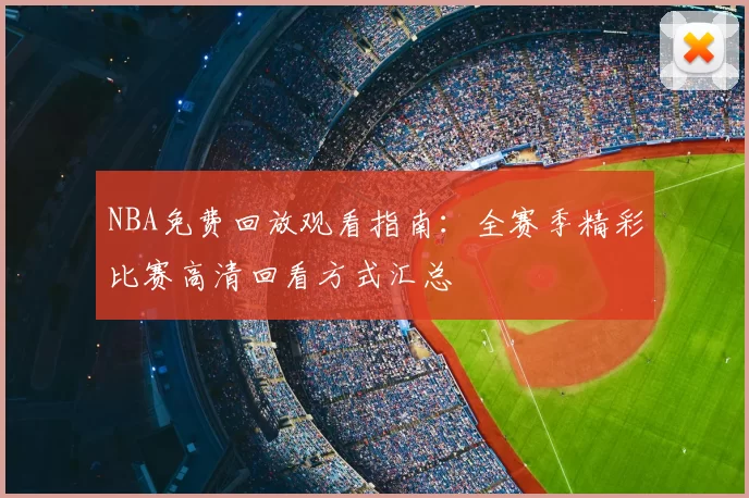 NBA免费回放观看指南：全赛季精彩比赛高清回看方式汇总