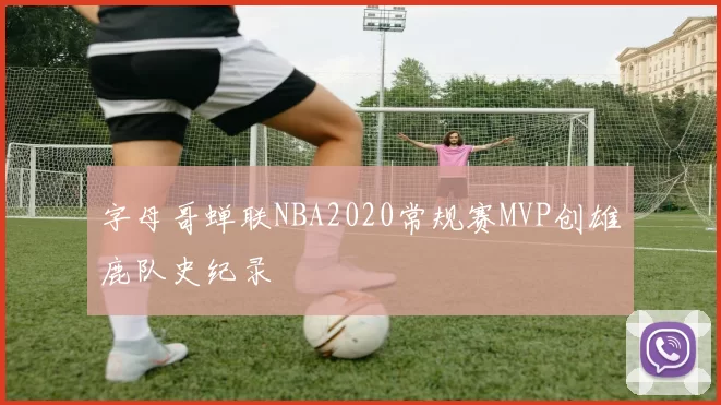 字母哥蝉联NBA2020常规赛MVP创雄鹿队史纪录