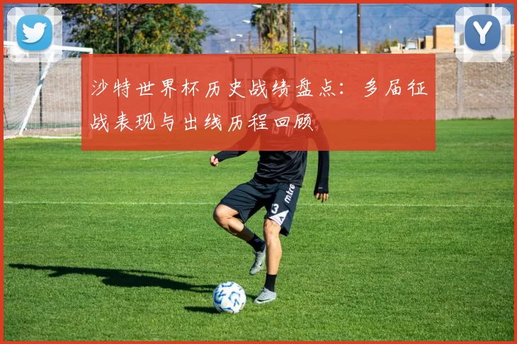 沙特世界杯历史战绩盘点：多届征战表现与出线历程回顾