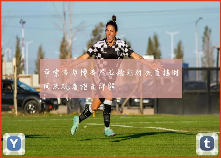 萨索洛与博洛尼亚精彩对决直播时间及观看指南详解