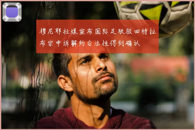穆尼耶社媒宣布国际足联驳回特拉布宗申诉解约合法性得到确认
