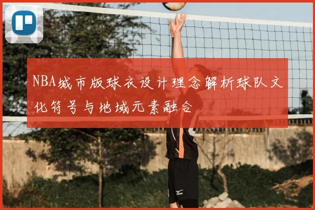 NBA城市版球衣设计理念解析球队文化符号与地域元素融合