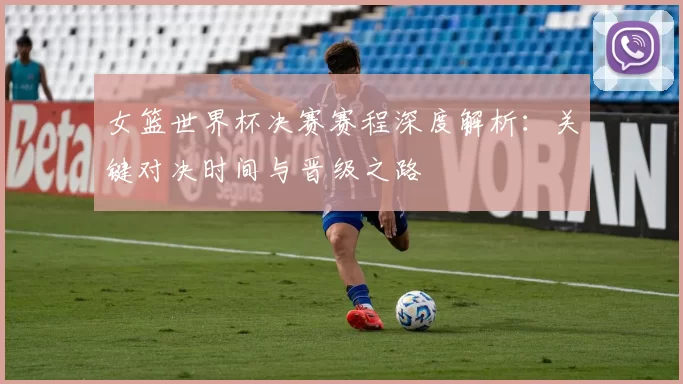 女篮世界杯决赛赛程深度解析：关键对决时间与晋级之路