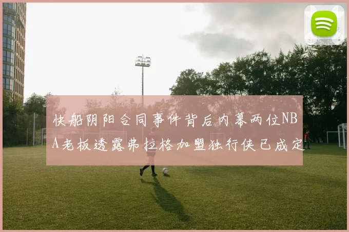 快船阴阳合同事件背后内幕两位NBA老板透露弗拉格加盟独行侠已成定局