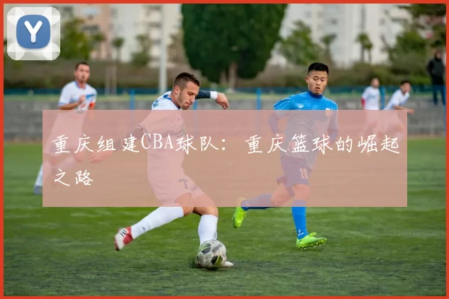 重庆组建CBA球队：重庆篮球的崛起之路