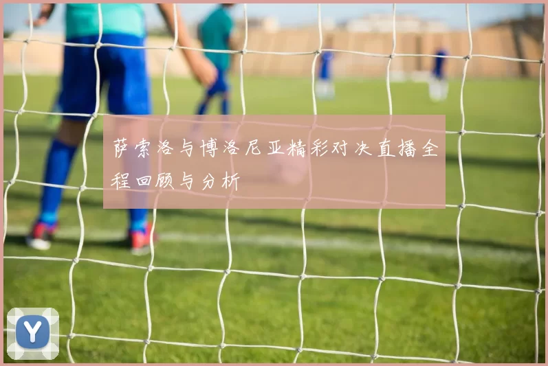 萨索洛与博洛尼亚精彩对决直播全程回顾与分析