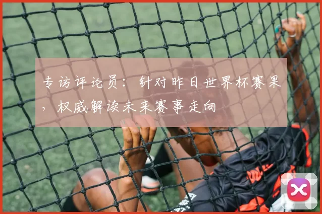 专访评论员：针对昨日世界杯赛果，权威解读未来赛事走向